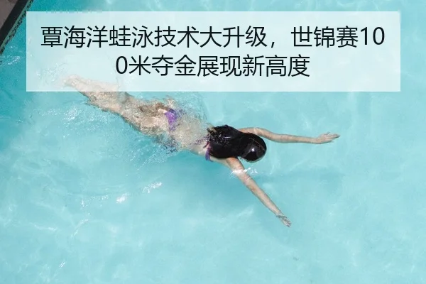 覃海洋蛙泳技术大升级，世锦赛100米夺金展现新高度