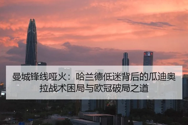 曼城锋线哑火：哈兰德低迷背后的瓜迪奥拉战术困局与欧冠破局之道