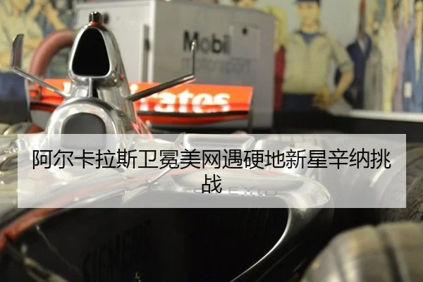 阿尔卡拉斯卫冕美网遇硬地新星辛纳挑战