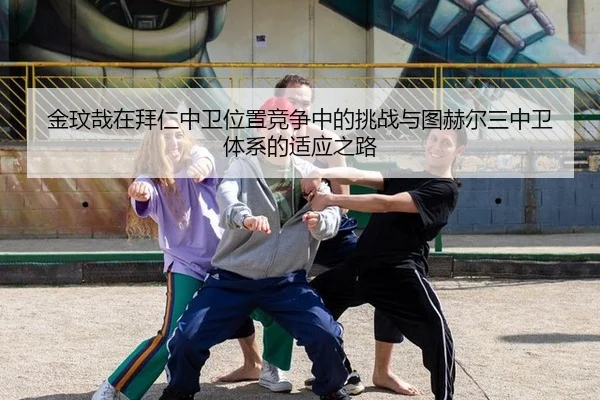 金玟哉在拜仁中卫位置竞争中的挑战与图赫尔三中卫体系的适应之路