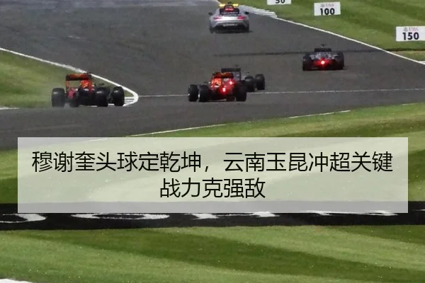 mu-xie-kui-tou-qiu-ding-qian-kun-yun-nan-yu-kun-chong-chao-guan-jian-zhan-li-ke-qiang-di-2-492.jpg