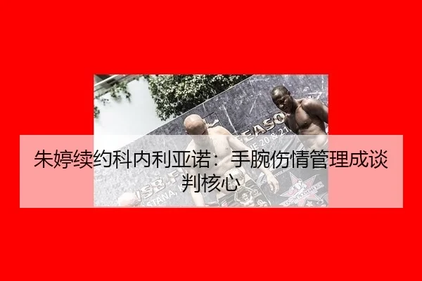 朱婷续约科内利亚诺：手腕伤情管理成谈判核心