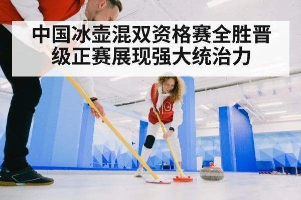 中国冰壶混双资格赛全胜晋级正赛展现强大统治力
