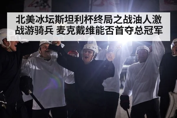 北美冰坛斯坦利杯终局之战油人激战游骑兵 麦克戴维能否首夺总冠军
