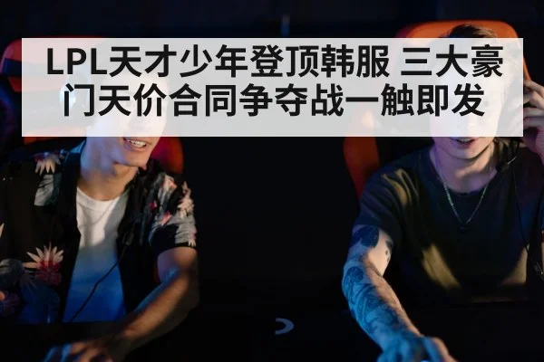 LPL天才少年登顶韩服 三大豪门天价合同争夺战一触即发