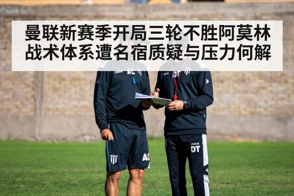 曼联新赛季开局三轮不胜阿莫林战术体系遭名宿质疑与压力何解