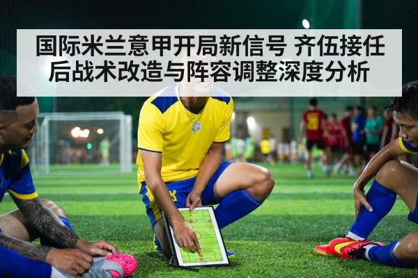 国际米兰意甲开局新信号 齐伍接任后战术改造与阵容调整深度分析